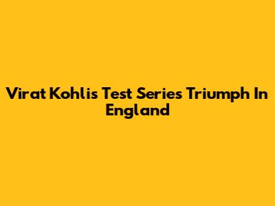 Virat Kohli's Test Series Triumph In England