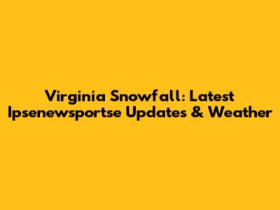 Virginia Snowfall: Latest Ipsenewsportse Updates & Weather