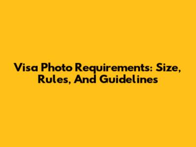 Visa Photo Requirements: Size, Rules, And Guidelines
