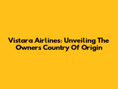Vistara Airlines: Unveiling The Owner's Country Of Origin