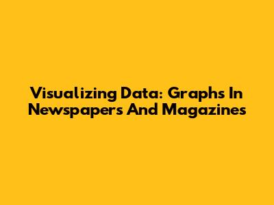 Visualizing Data: Graphs In Newspapers And Magazines