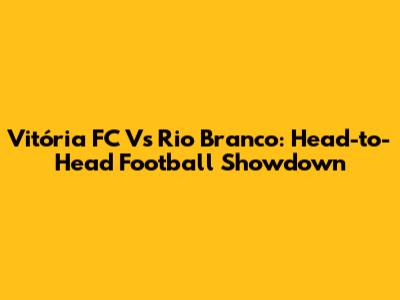 Vitória FC Vs Rio Branco: Head-to-Head Football Showdown