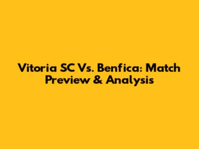 Vitoria SC Vs. Benfica: Match Preview & Analysis