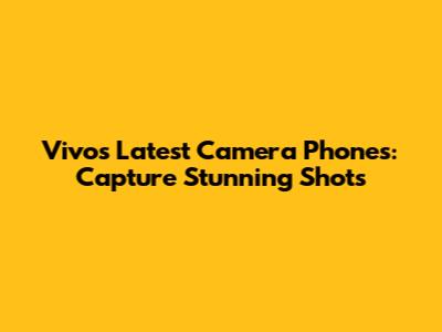 Vivo's Latest Camera Phones: Capture Stunning Shots