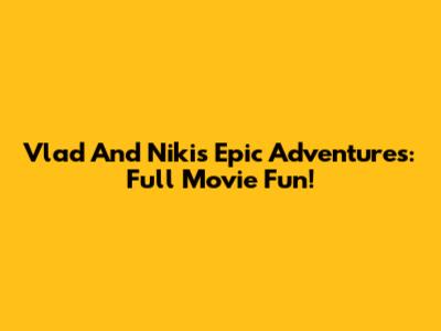 Vlad And Niki's Epic Adventures: Full Movie Fun!
