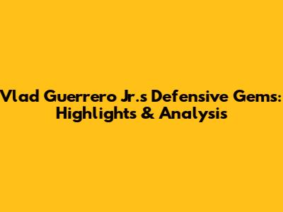 Vlad Guerrero Jr.'s Defensive Gems: Highlights & Analysis