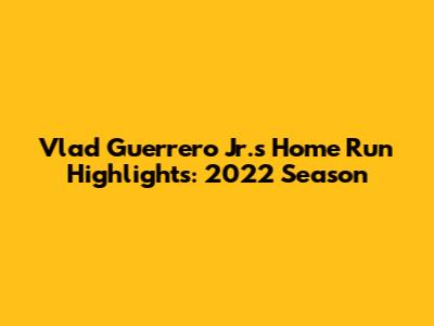 Vlad Guerrero Jr.'s Home Run Highlights: 2022 Season