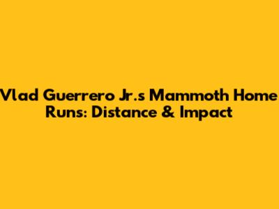Vlad Guerrero Jr.'s Mammoth Home Runs: Distance & Impact