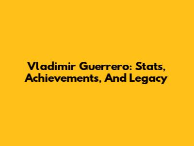 Vladimir Guerrero: Stats, Achievements, And Legacy