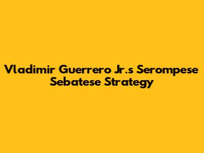Vladimir Guerrero Jr.'s Serompese Sebatese Strategy