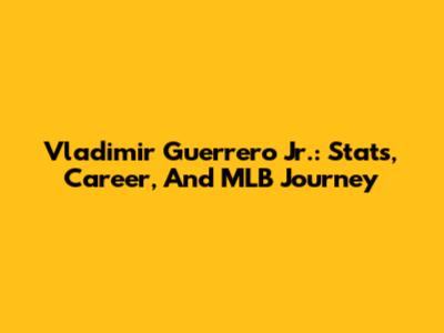 Vladimir Guerrero Jr.: Stats, Career, And MLB Journey