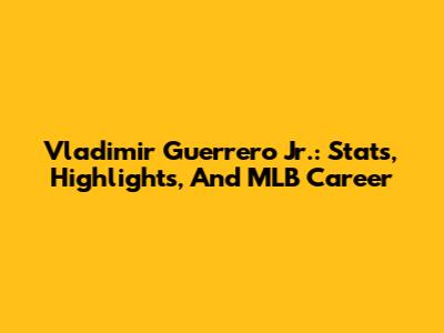 Vladimir Guerrero Jr.: Stats, Highlights, And MLB Career