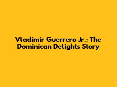 Vladimir Guerrero Jr.: The Dominican Delight's Story