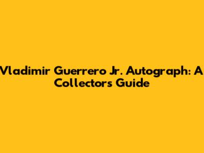 Vladimir Guerrero Jr. Autograph: A Collector's Guide
