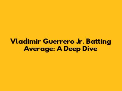 Vladimir Guerrero Jr. Batting Average: A Deep Dive