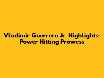Vladimir Guerrero Jr. Highlights: Power Hitting Prowess