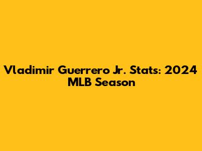Vladimir Guerrero Jr. Stats: 2024 MLB Season