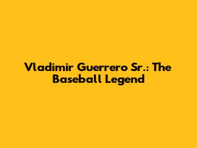 Vladimir Guerrero Sr.: The Baseball Legend