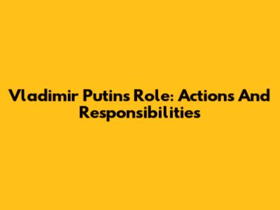 Vladimir Putin's Role: Actions And Responsibilities