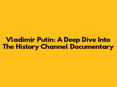 Vladimir Putin: A Deep Dive Into The History Channel Documentary