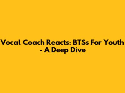 Vocal Coach Reacts: BTS's 'For Youth' - A Deep Dive