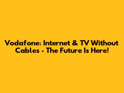 Vodafone: Internet & TV Without Cables - The Future Is Here!