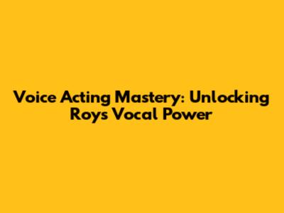 Voice Acting Mastery: Unlocking Roy's Vocal Power
