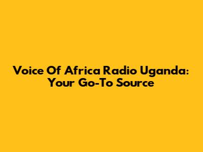 Voice Of Africa Radio Uganda: Your Go-To Source