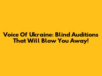 Voice Of Ukraine: Blind Auditions That Will Blow You Away!