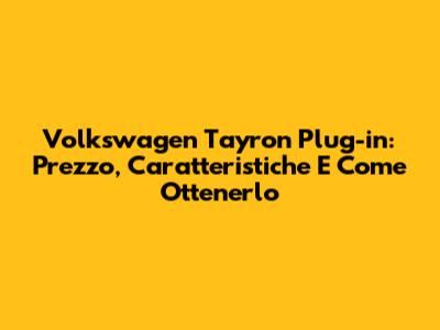 Volkswagen Tayron Plug-in: Prezzo, Caratteristiche E Come Ottenerlo