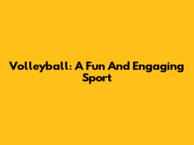 Volleyball: A Fun And Engaging Sport