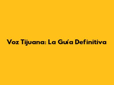 Voz Tijuana: La Guía Definitiva