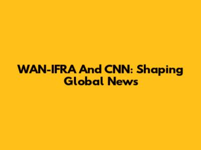 WAN-IFRA And CNN: Shaping Global News