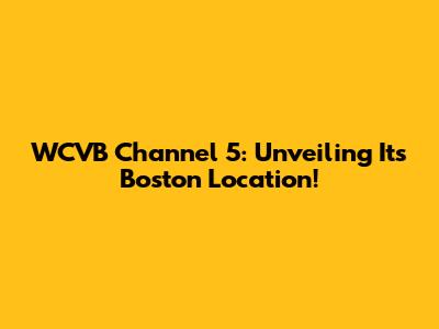 WCVB Channel 5: Unveiling Its Boston Location!