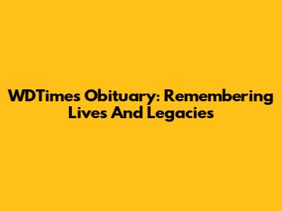 WDTimes Obituary: Remembering Lives And Legacies