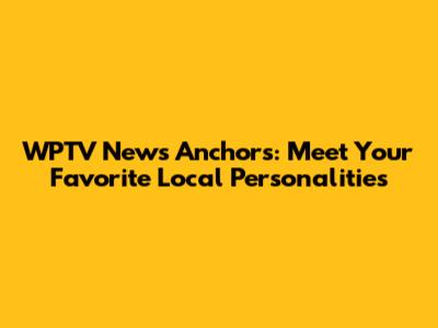 WPTV News Anchors: Meet Your Favorite Local Personalities