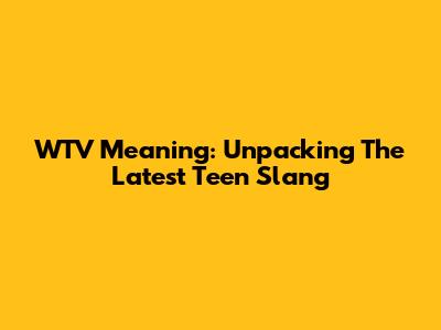 WTV Meaning: Unpacking The Latest Teen Slang