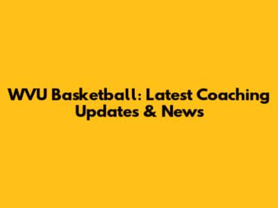 WVU Basketball: Latest Coaching Updates & News