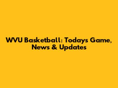 WVU Basketball: Today's Game, News & Updates