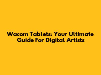 Wacom Tablets: Your Ultimate Guide For Digital Artists
