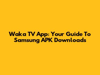 Waka TV App: Your Guide To Samsung APK Downloads