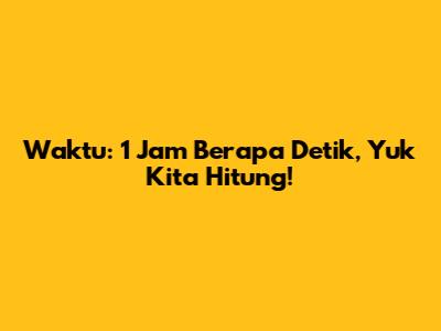 Waktu: 1 Jam Berapa Detik, Yuk Kita Hitung!