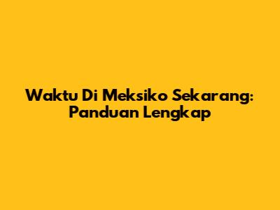 Waktu Di Meksiko Sekarang: Panduan Lengkap
