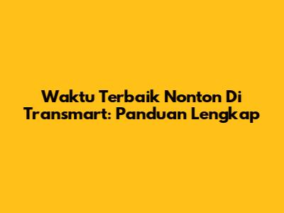 Waktu Terbaik Nonton Di Transmart: Panduan Lengkap