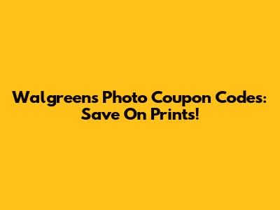 Walgreens Photo Coupon Codes: Save On Prints!