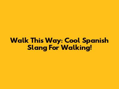 Walk This Way: Cool Spanish Slang For Walking!