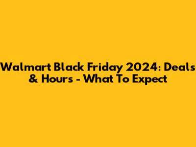 Walmart Black Friday 2024: Deals & Hours - What To Expect