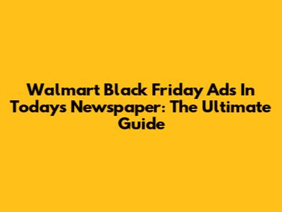 Walmart Black Friday Ads In Today's Newspaper: The Ultimate Guide