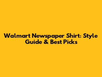 Walmart Newspaper Shirt: Style Guide & Best Picks
