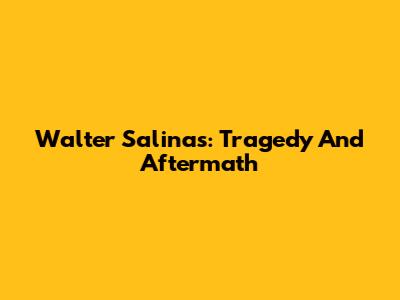 Walter Salinas: Tragedy And Aftermath